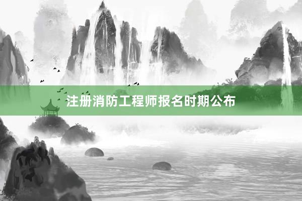 注册消防工程师报名时期公布